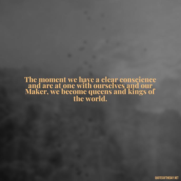 The moment we have a clear conscience and are at one with ourselves and our Maker, we become queens and kings of the world. - King Queen Quotes Love