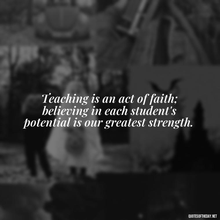 Teaching is an act of faith; believing in each student's potential is our greatest strength. - Short Motivational Quotes For Teachers