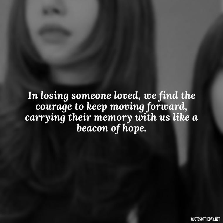 In losing someone loved, we find the courage to keep moving forward, carrying their memory with us like a beacon of hope. - Losing A Loved One Quotes And Sayings