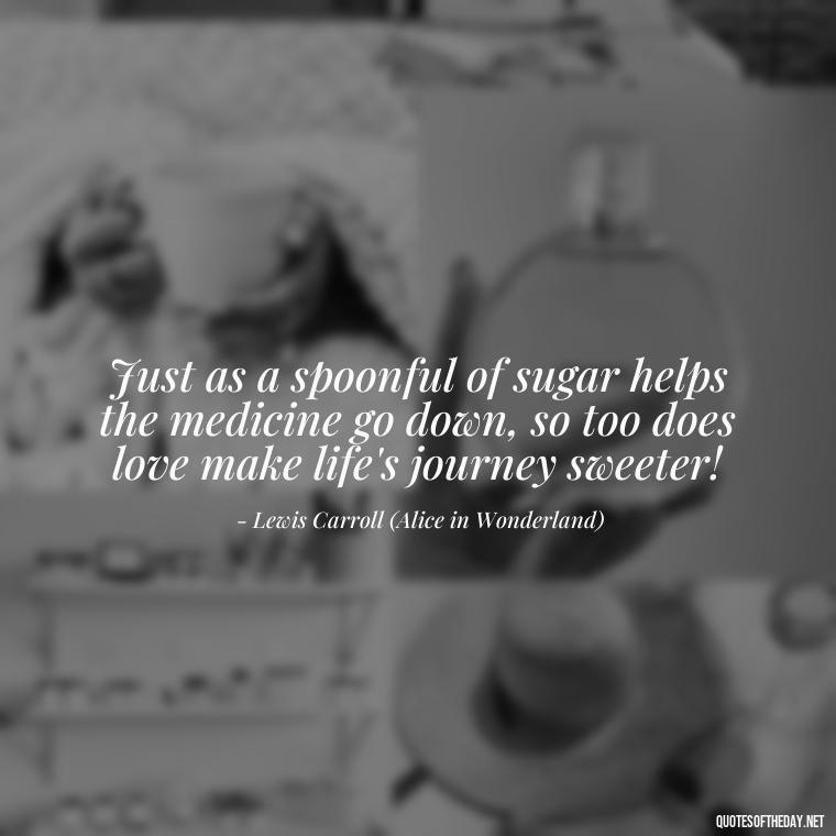 Just as a spoonful of sugar helps the medicine go down, so too does love make life's journey sweeter! - Alice In Wonderland Love Quotes