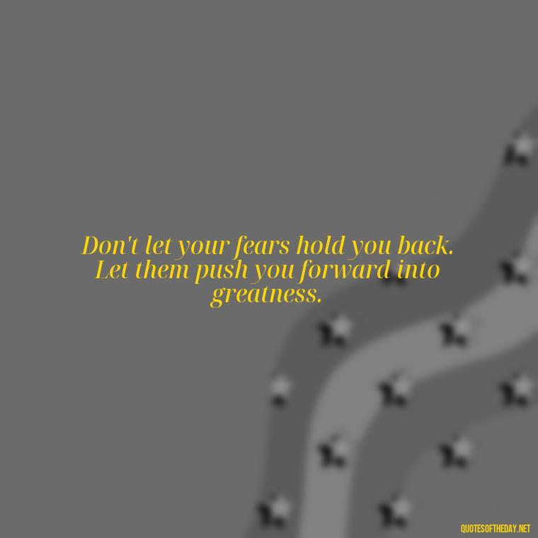 Don't let your fears hold you back. Let them push you forward into greatness. - Short Clever Quotes