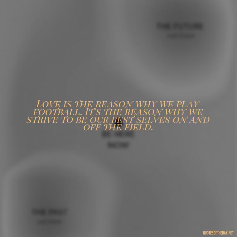 Love is the reason why we play football. It's the reason why we strive to be our best selves on and off the field. - Love And Football Quotes