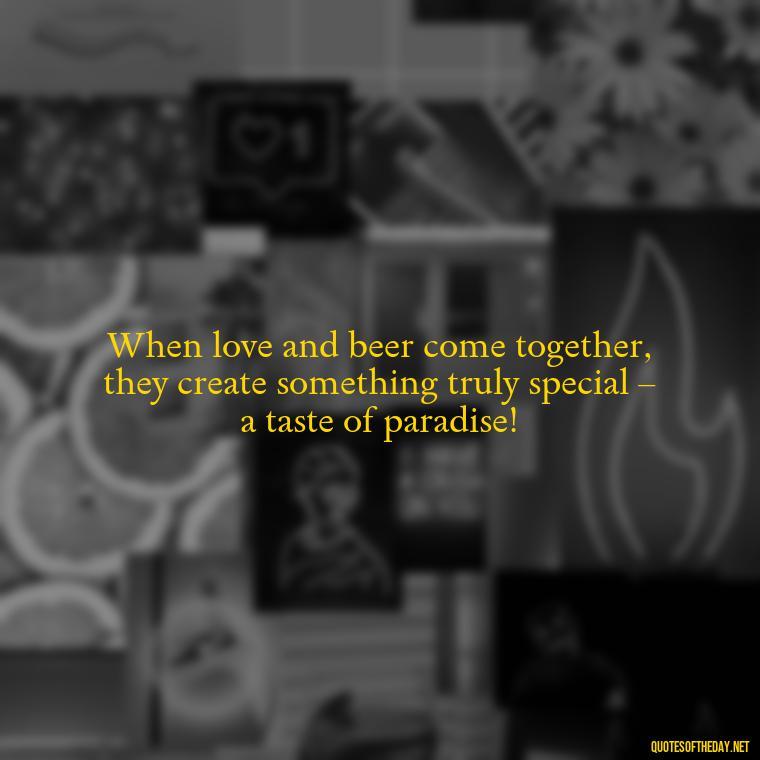 When love and beer come together, they create something truly special – a taste of paradise! - Quotes About Love And Beer