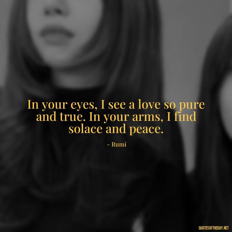 In your eyes, I see a love so pure and true. In your arms, I find solace and peace. - Iranian Love Quotes