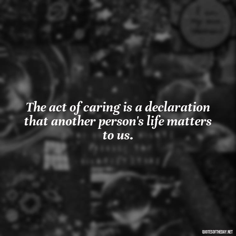 The act of caring is a declaration that another person's life matters to us. - Love Quotes Care