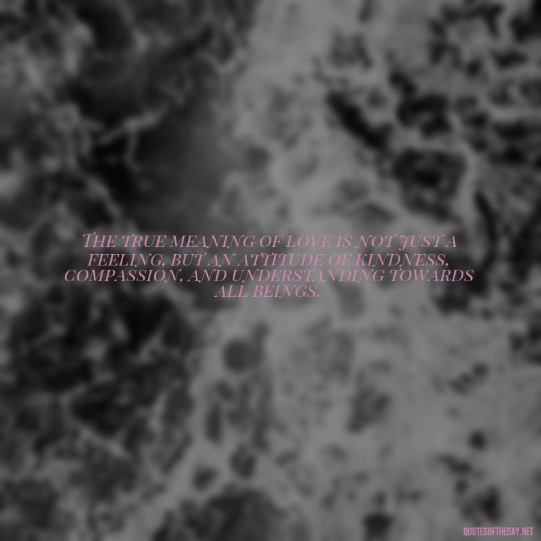 The true meaning of love is not just a feeling, but an attitude of kindness, compassion, and understanding towards all beings. - Quotes About The True Meaning Of Love