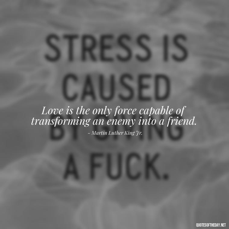 Love is the only force capable of transforming an enemy into a friend. - Beautiful Quotes About Love For Him