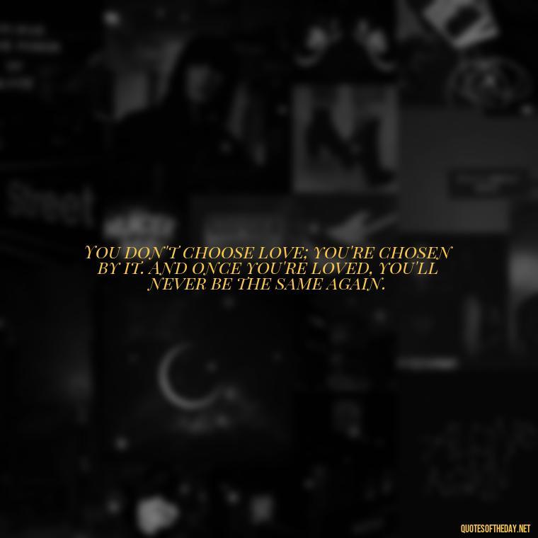 You don't choose love; you're chosen by it. And once you're loved, you'll never be the same again. - If You Truly Love Someone Quotes