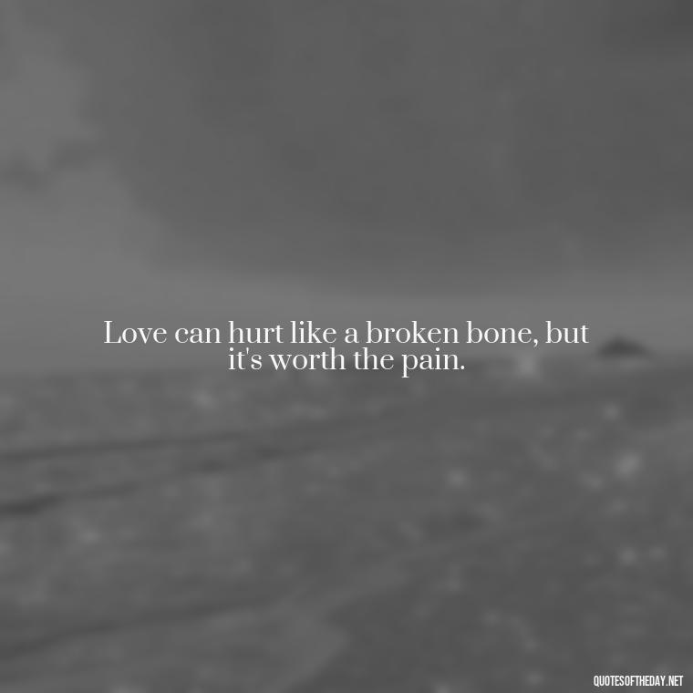 Love can hurt like a broken bone, but it's worth the pain. - Hurt Quotes About Love