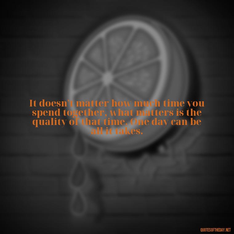 It doesn't matter how much time you spend together, what matters is the quality of that time. One day can be all it takes. - One Day Love Quotes