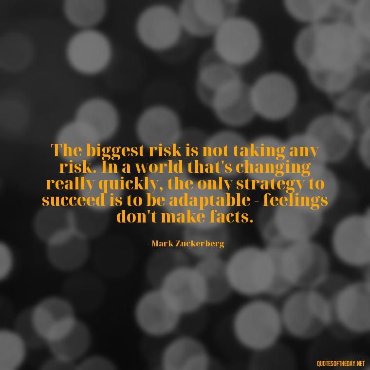 The biggest risk is not taking any risk. In a world that's changing really quickly, the only strategy to succeed is to be adaptable - feelings don't make facts. - Short Quotes On Determination