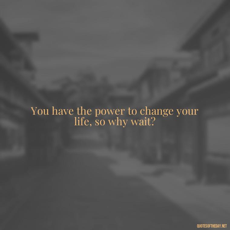 You have the power to change your life, so why wait? - Sell Yourself Short Quotes