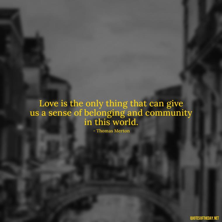 Love is the only thing that can give us a sense of belonging and community in this world. - Love Quotes By Thomas Merton