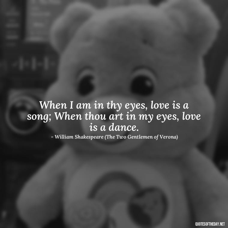 When I am in thy eyes, love is a song; When thou art in my eyes, love is a dance. - Famous Shakespeare Love Quotes