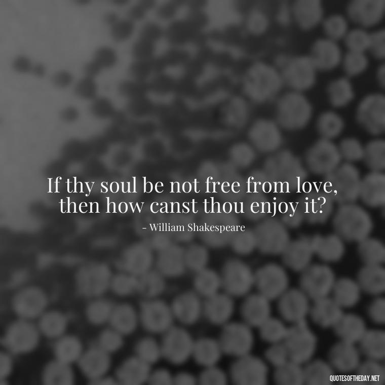 If thy soul be not free from love, then how canst thou enjoy it? - Famous Quotes Of Shakespeare On Love