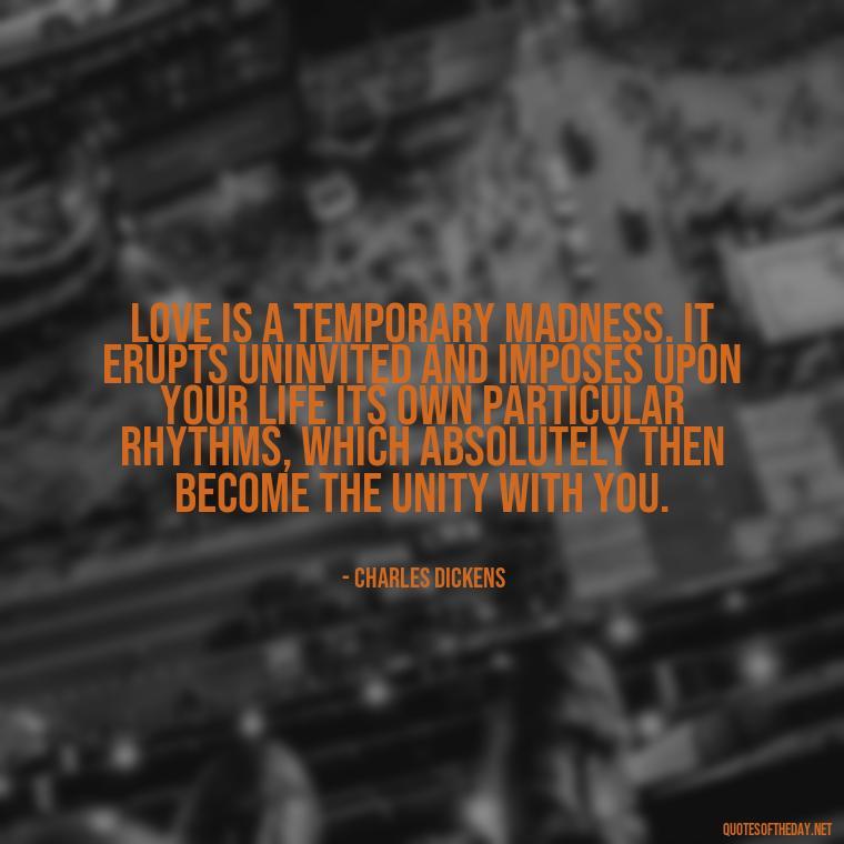 Love is a temporary madness. It erupts uninvited and imposes upon your life its own particular rhythms, which absolutely then become the unity with you. - Love Love Quotes