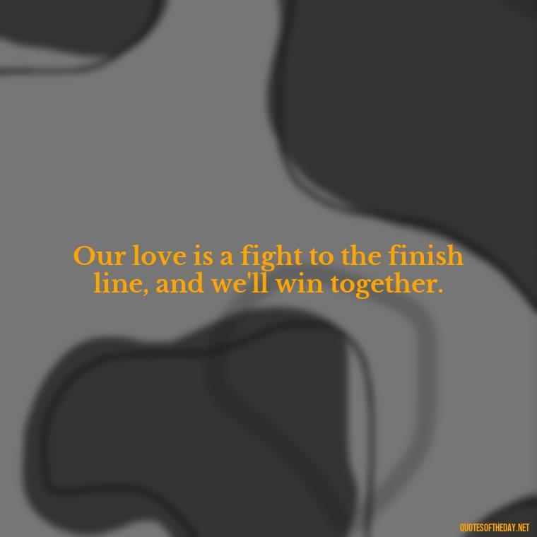 Our love is a fight to the finish line, and we'll win together. - Fighter Lover Quotes