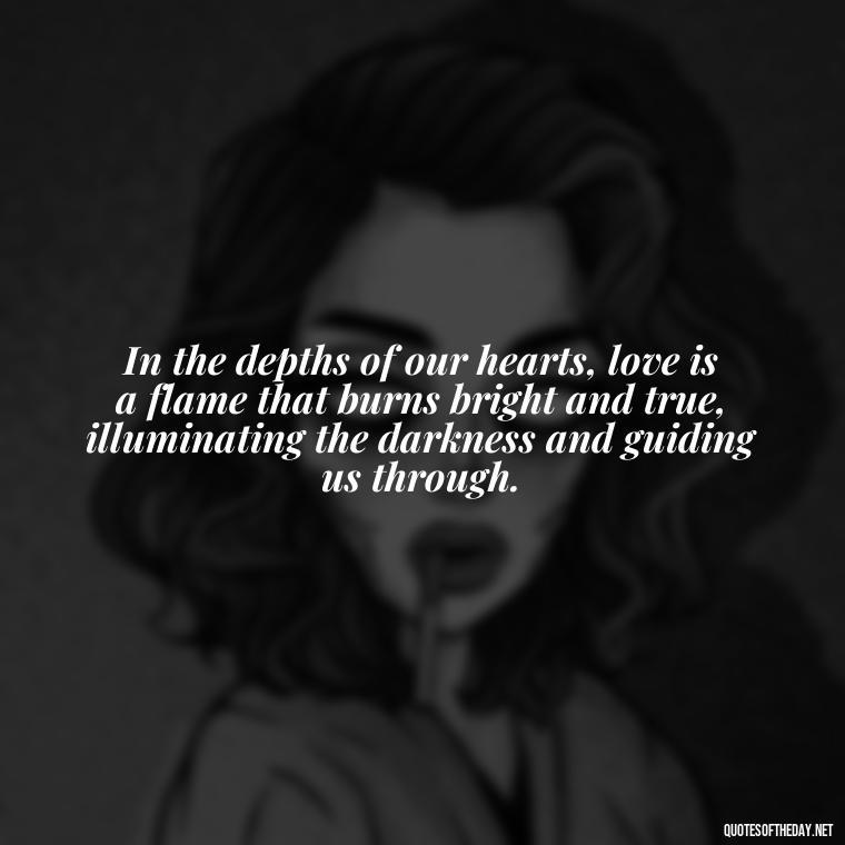 In the depths of our hearts, love is a flame that burns bright and true, illuminating the darkness and guiding us through. - Buddha Love Quote