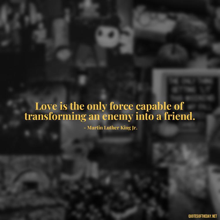 Love is the only force capable of transforming an enemy into a friend. - Caring And Love Quotes