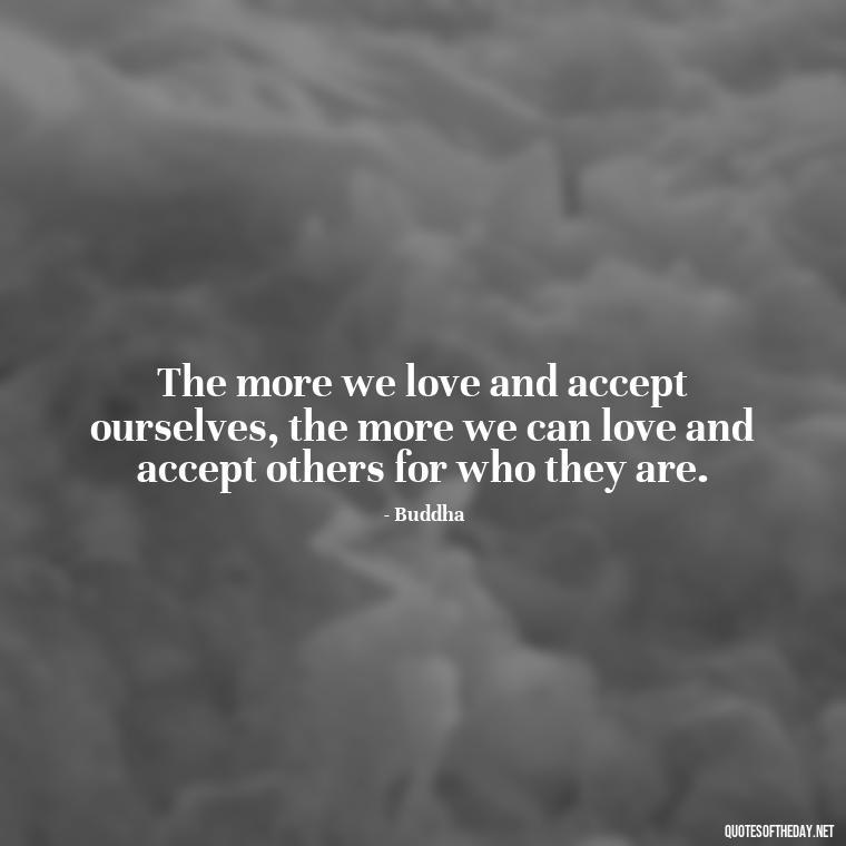 The more we love and accept ourselves, the more we can love and accept others for who they are. - Buddha Quotes About Self Love