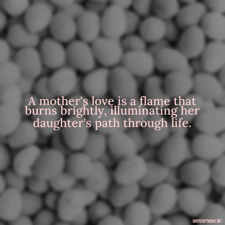 A mother's love is a flame that burns brightly, illuminating her daughter's path through life. - Inspirational Unconditional Love Mother Daughter Quotes