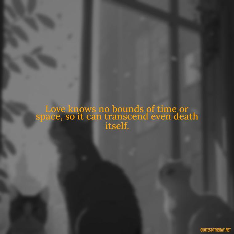 Love knows no bounds of time or space, so it can transcend even death itself. - After Losing A Loved One Quotes