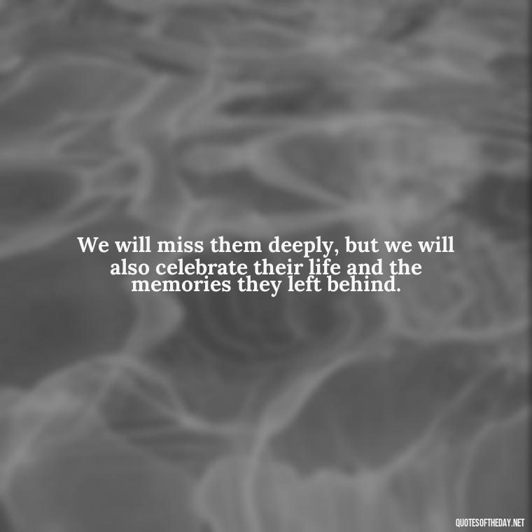 We will miss them deeply, but we will also celebrate their life and the memories they left behind. - Encouraging Quotes For Someone Who Lost A Loved One