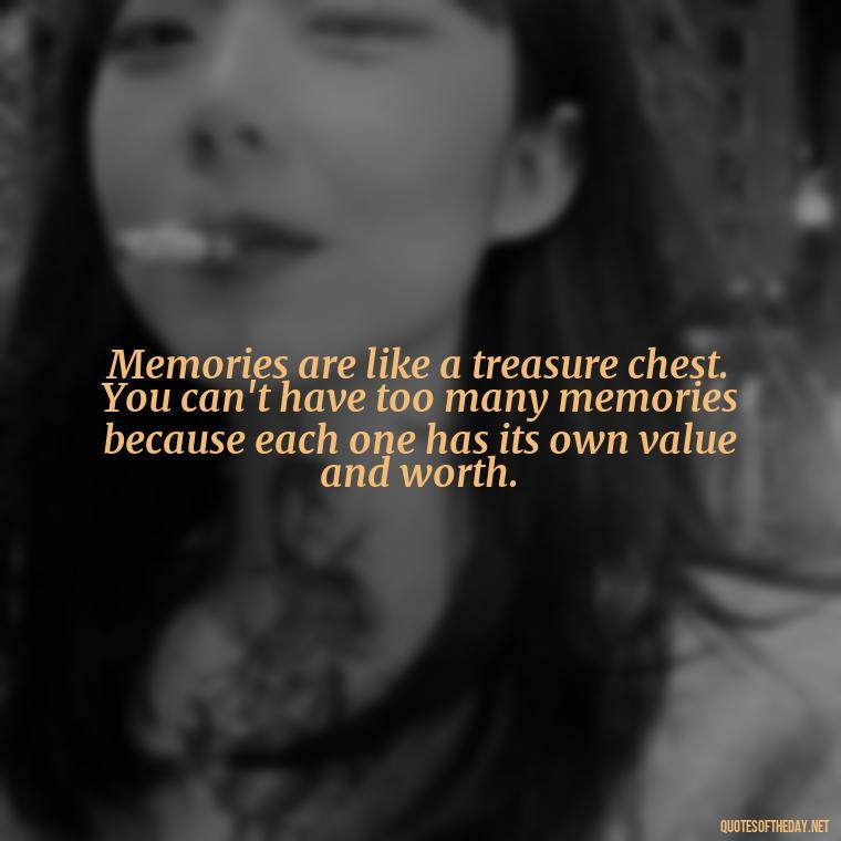 Memories are like a treasure chest. You can't have too many memories because each one has its own value and worth. - Love And Memories Quotes