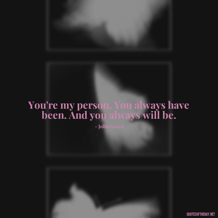 You're my person. You always have been. And you always will be. - John Green Love Quotes