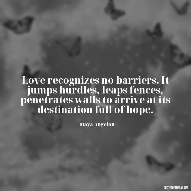 Love recognizes no barriers. It jumps hurdles, leaps fences, penetrates walls to arrive at its destination full of hope. - Classical Quotes About Love