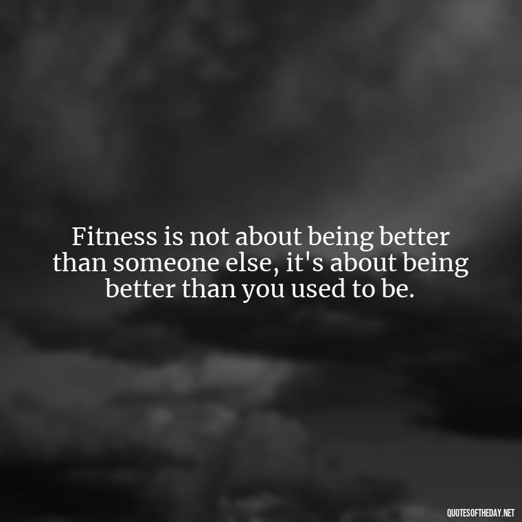 Fitness is not about being better than someone else, it's about being better than you used to be. - Exercise Quotes Short