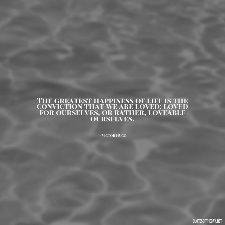 The greatest happiness of life is the conviction that we are loved; loved for ourselves, or rather, loveable ourselves. - My Best Friend And Love Quotes