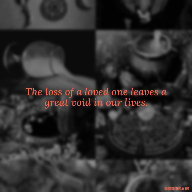 The loss of a loved one leaves a great void in our lives. - Quotes About Passed Loved Ones