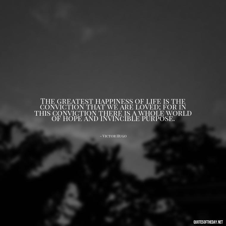 The greatest happiness of life is the conviction that we are loved; for in this conviction there is a whole world of hope and invincible purpose. - I Wish You Loved Me Quotes