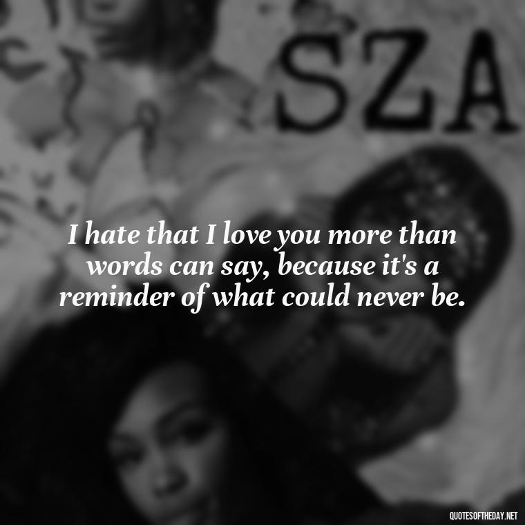 I hate that I love you more than words can say, because it's a reminder of what could never be. - I Hate That I Love You Quotes