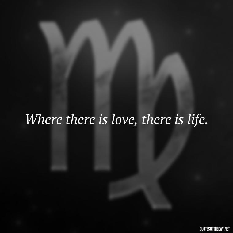 Where there is love, there is life. - Love Quotes For Us