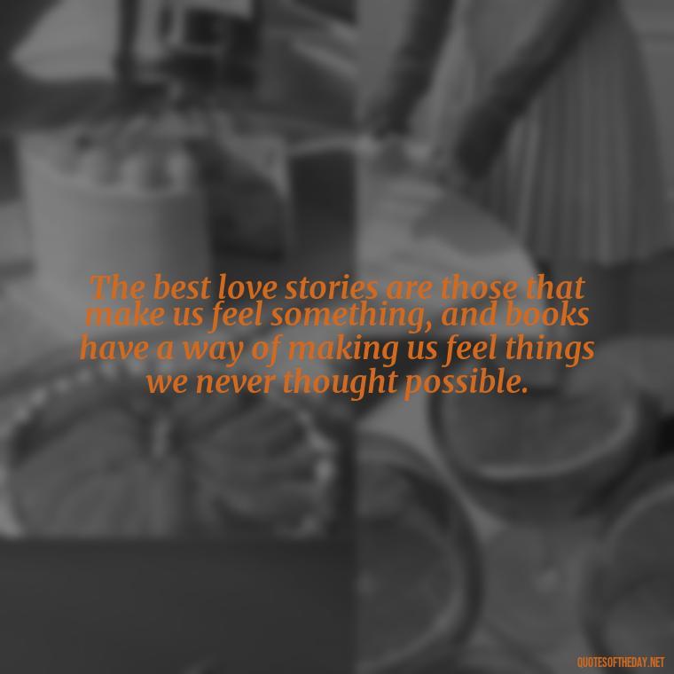 The best love stories are those that make us feel something, and books have a way of making us feel things we never thought possible. - Quotes Love Books