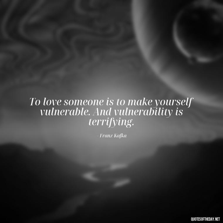 To love someone is to make yourself vulnerable. And vulnerability is terrifying. - Kafka Quotes About Love