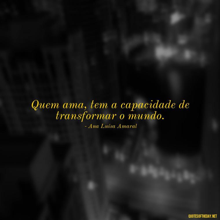 Quem ama, tem a capacidade de transformar o mundo. - Quotes About Love In Portuguese