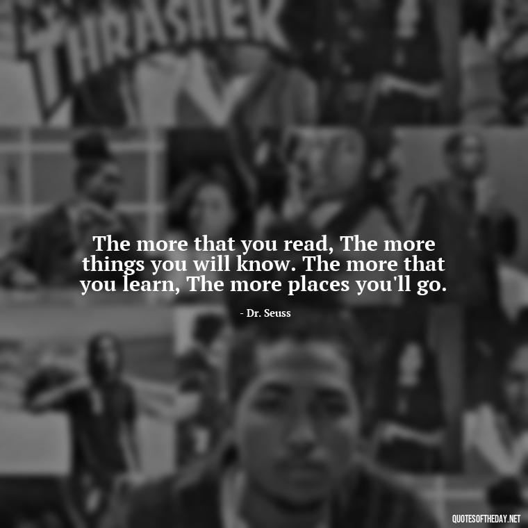 The more that you read, The more things you will know. The more that you learn, The more places you'll go. - Dr Seuss Quote About Love And Weirdness