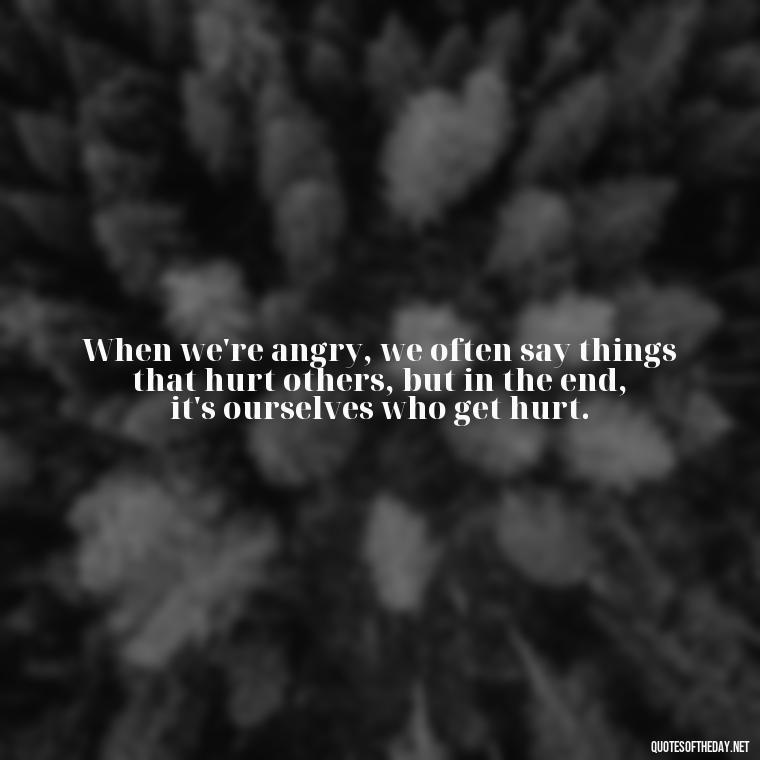 When we're angry, we often say things that hurt others, but in the end, it's ourselves who get hurt. - Short Quotes On Anger