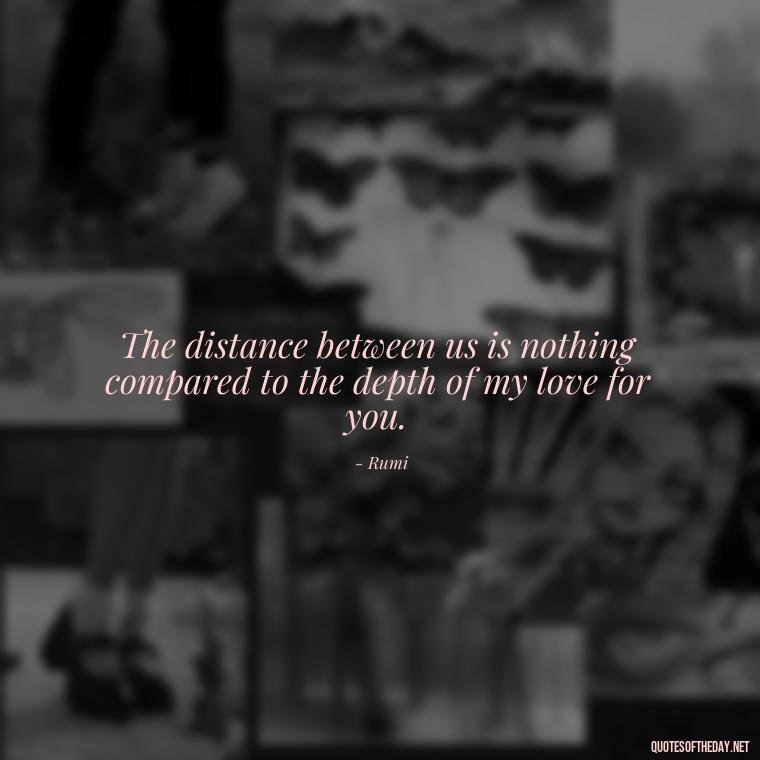 The distance between us is nothing compared to the depth of my love for you. - Miss You And Love You Quotes