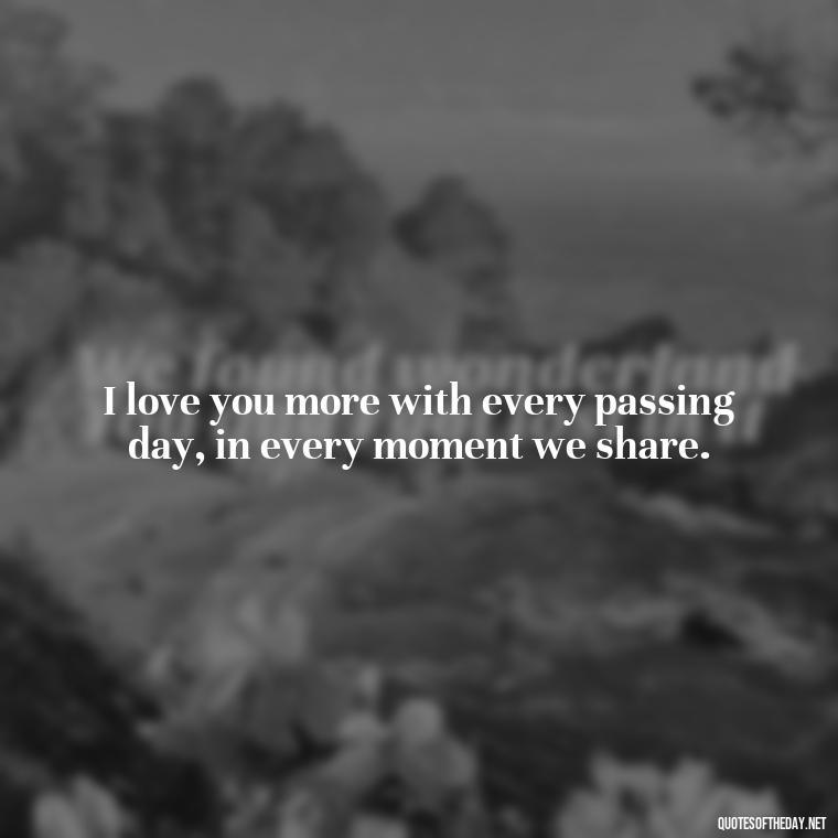 I love you more with every passing day, in every moment we share. - I Love You So Much That It Hurts Quotes