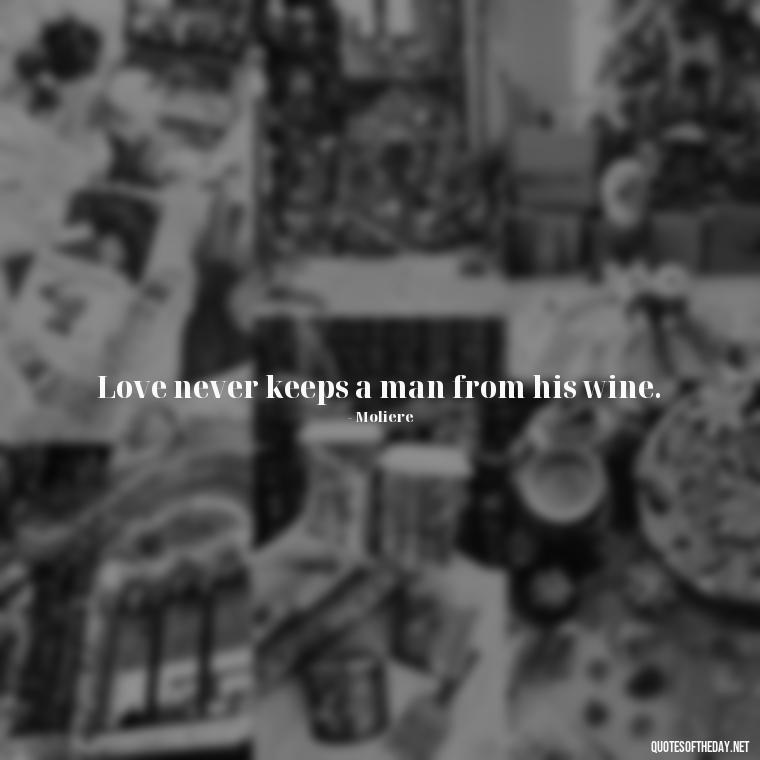 Love never keeps a man from his wine. - Love And Apology Quotes