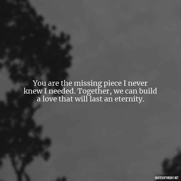 You are the missing piece I never knew I needed. Together, we can build a love that will last an eternity. - Love Quotes From The Titanic