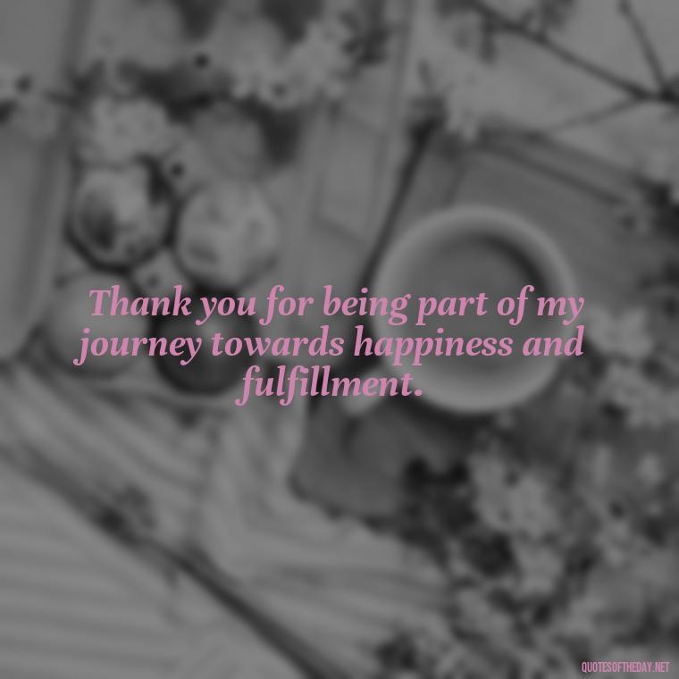 Thank you for being part of my journey towards happiness and fulfillment. - Short Quotes Of Thanks