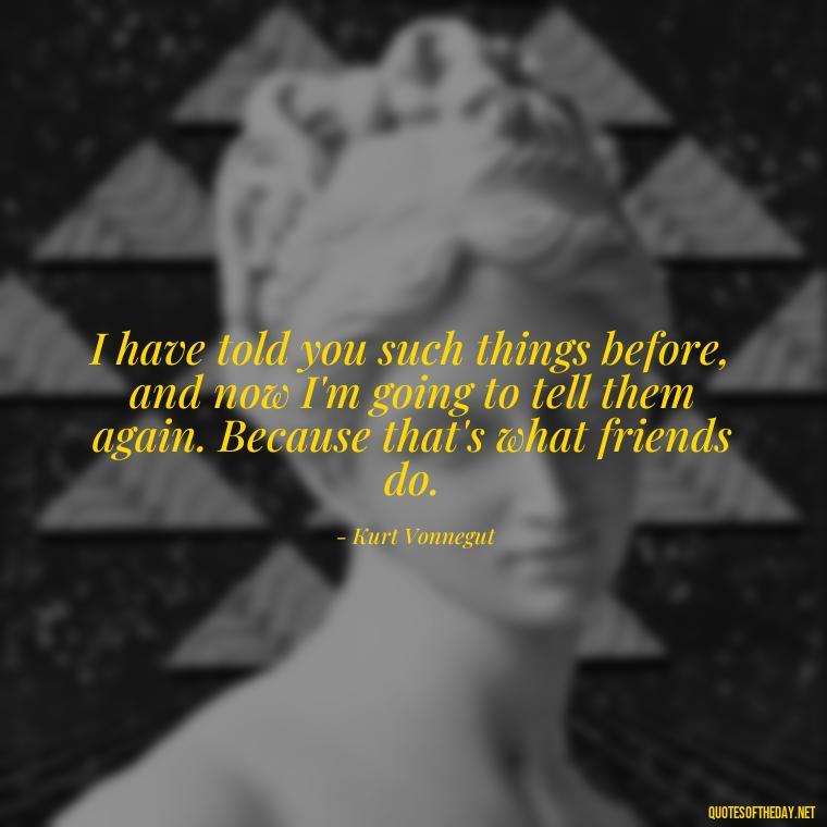 I have told you such things before, and now I'm going to tell them again. Because that's what friends do. - Kurt Vonnegut Quotes Love