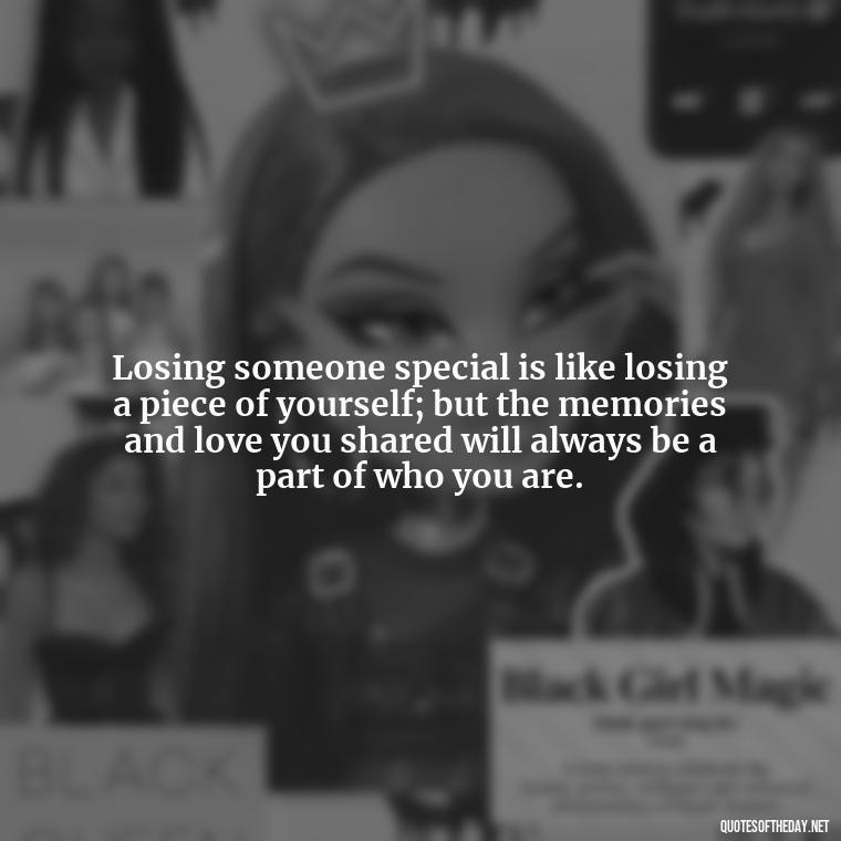 Losing someone special is like losing a piece of yourself; but the memories and love you shared will always be a part of who you are. - Quote About Death Of Loved One