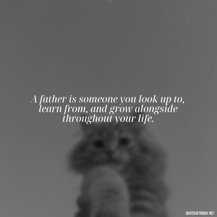 A father is someone you look up to, learn from, and grow alongside throughout your life. - Short Quotes For Father