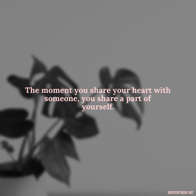 The moment you share your heart with someone, you share a part of yourself. - Deutsch Love Quotes